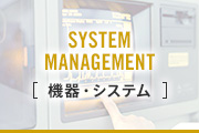 SYSTEM MANAGEMENT［機器・システム］